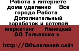  Работа в интернете дома удаленно  - Все города Работа » Дополнительный заработок и сетевой маркетинг   . Ненецкий АО,Тельвиска с.